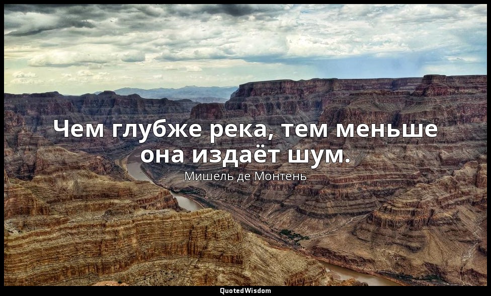 Чем глубже река, тем меньше она издаёт шум. — Мишель де Монтень