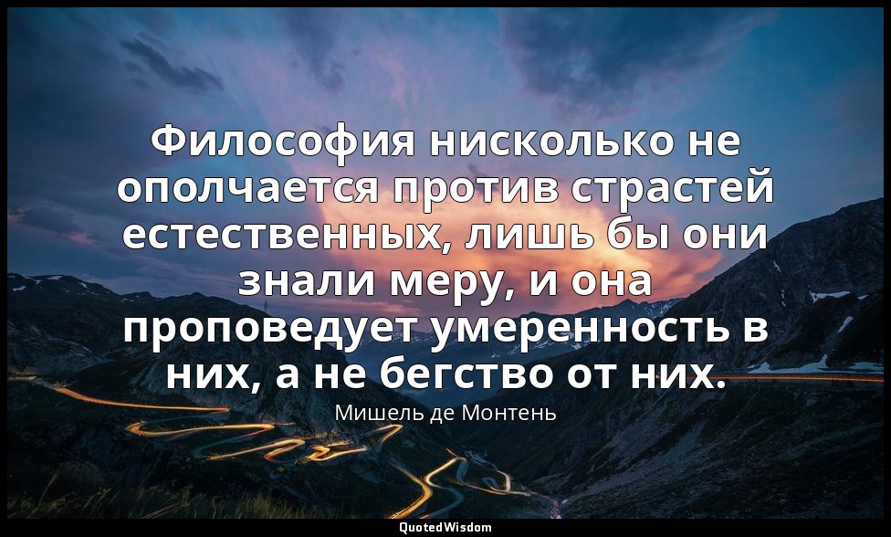 Философия нисколько не ополчается против страстей естественных, лишь бы они знал — Мишель де Монтень