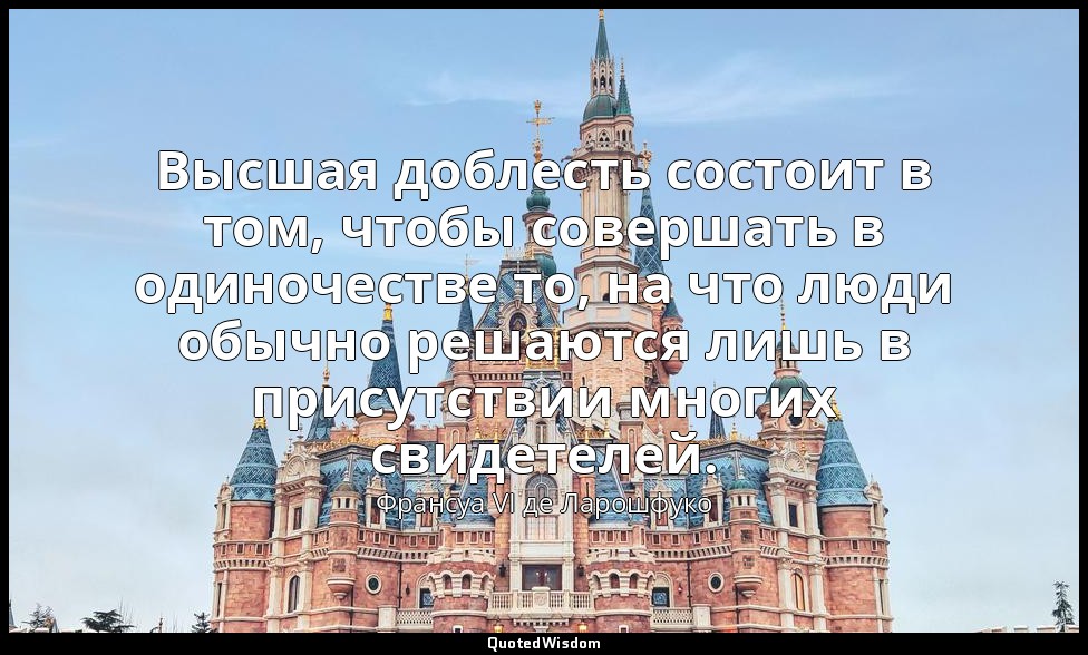 Высшая доблесть состоит в том, чтобы совершать в одиночестве то, на что люди обы — Франсуа VI де Ларошфуко