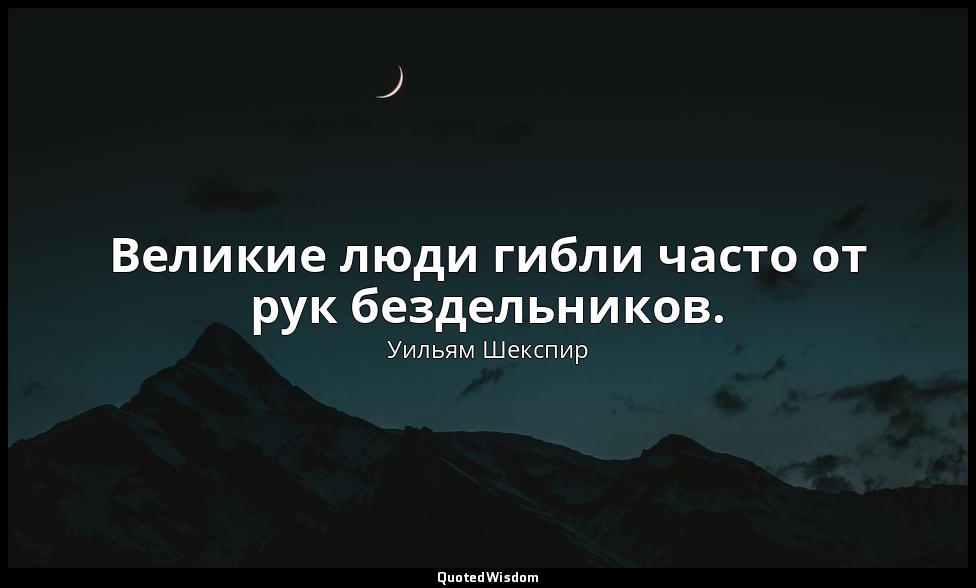 Великие люди гибли часто от рук бездельников. — Уильям Шекспир