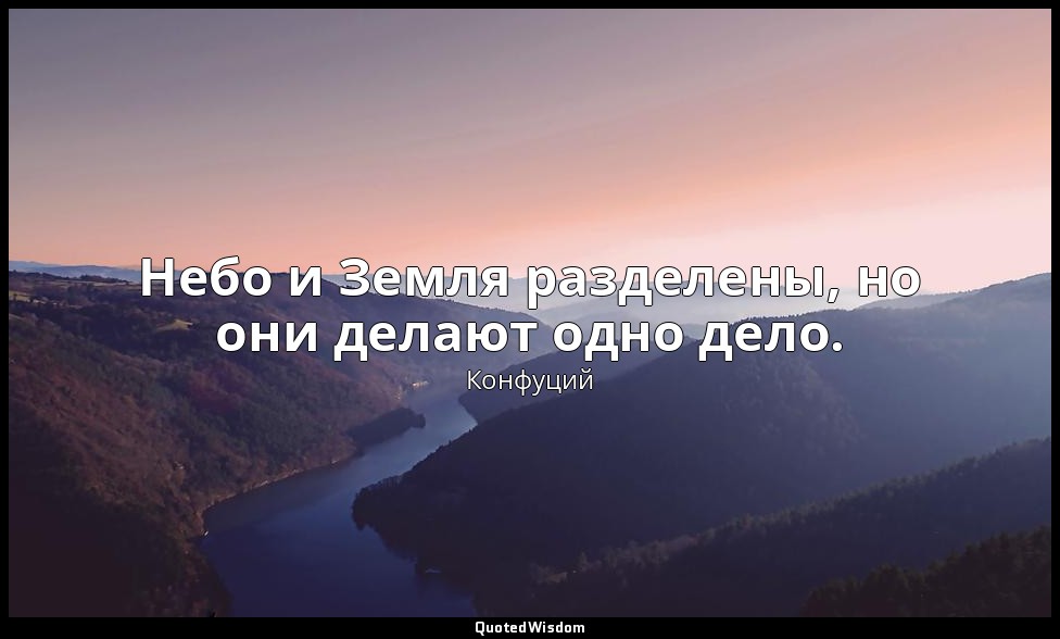 Небо и Земля разделены, но они делают одно дело. — Конфуций