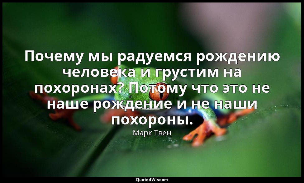 Почему мы радуемся рождению человека и грустим на похоронах? Потому что это не н — Марк Твен