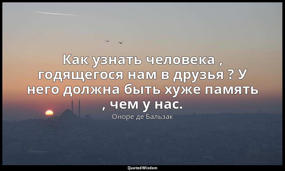 Как узнать человека , годящегося нам в друзья ? У него должна быть хуже память , — Оноре де Бальзак