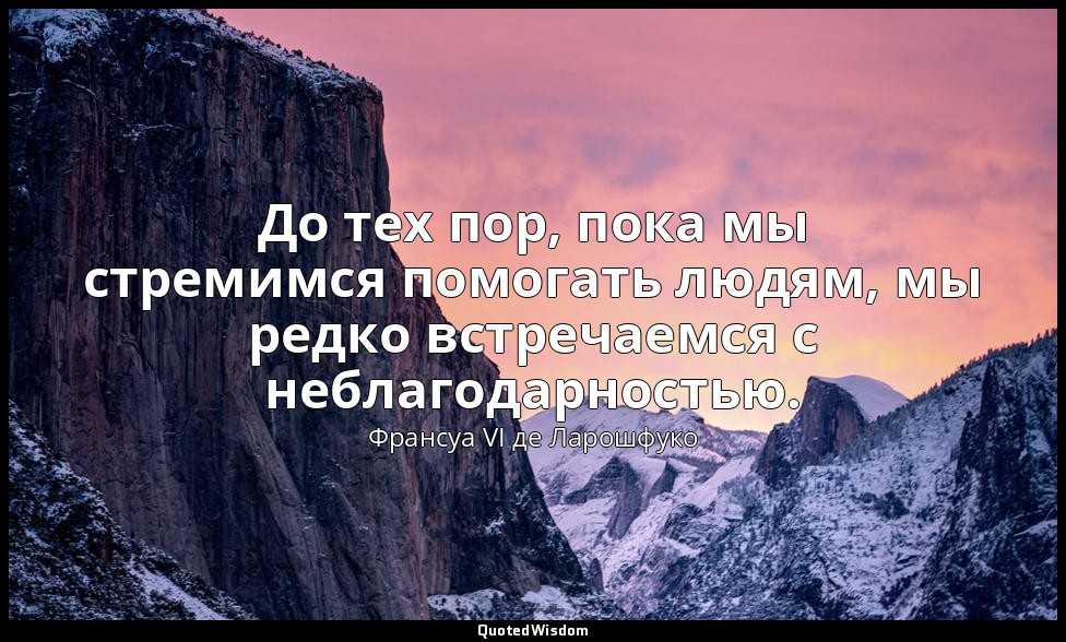 До тех пор, пока мы стремимся помогать людям, мы редко встречаемся с неблагодарн — Франсуа VI де Ларошфуко