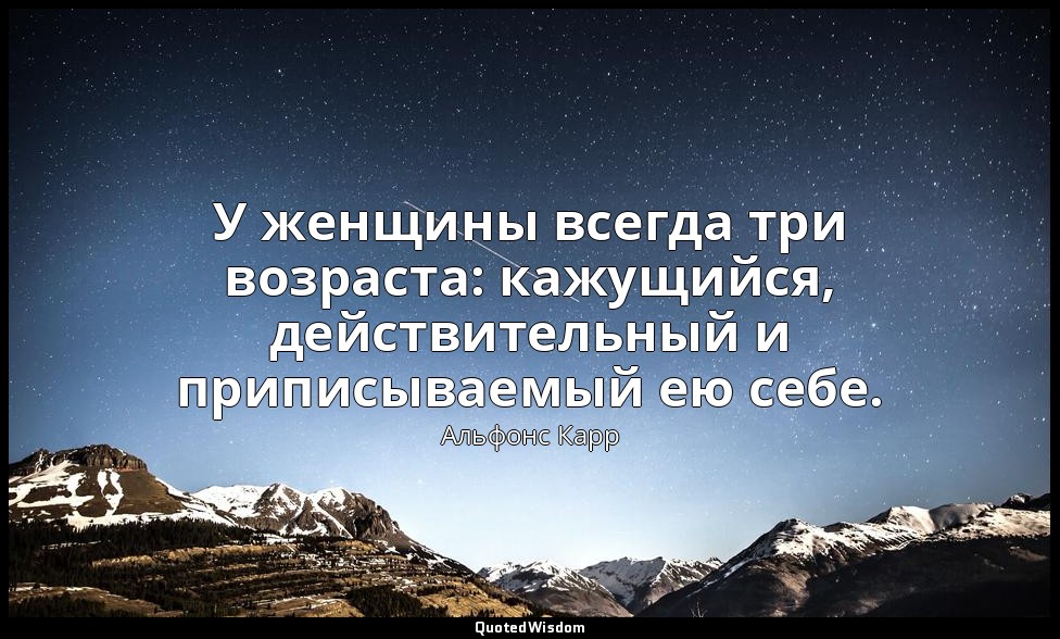 У женщины всегда три возраста: кажущийся, действительный и приписываемый ею себе — Альфонс Карр
