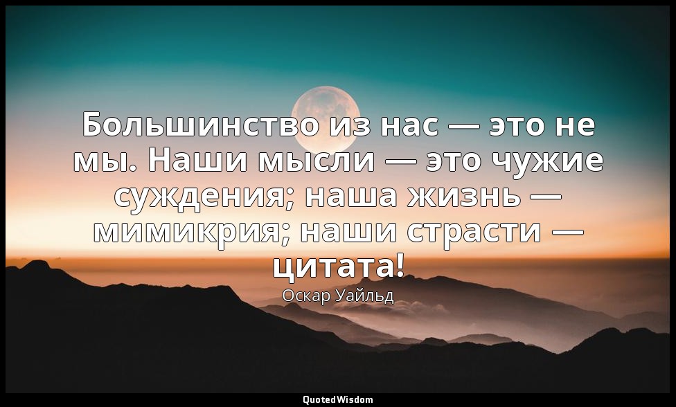 Большинство из нас — это не мы. Наши мысли — это чужие суждения; наша жизнь — ми — Оскар Уайльд