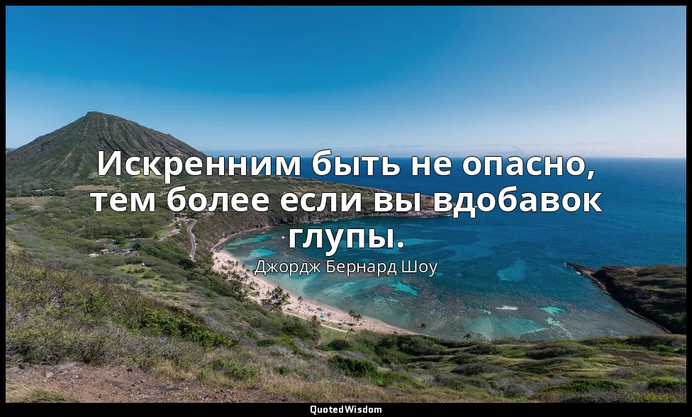 Искренним быть не опасно, тем более если вы вдобавок глупы. — Джордж Бернард Шоу