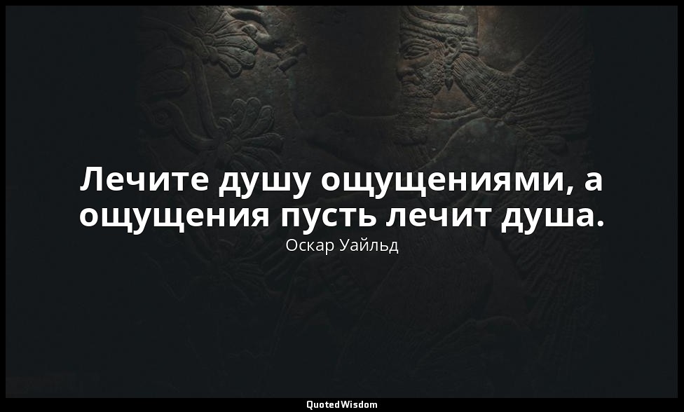 Лечите душу ощущениями, а ощущения пусть лечит душа. — Оскар Уайльд