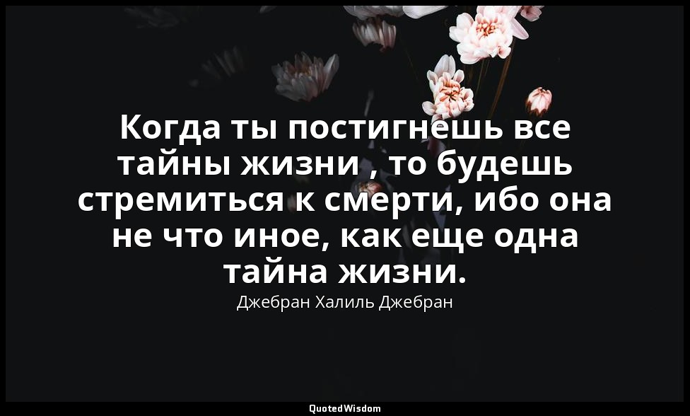 Когда ты постигнешь все тайны жизни , то будешь стремиться к смерти, ибо она не  — Джебран Халиль Джебран