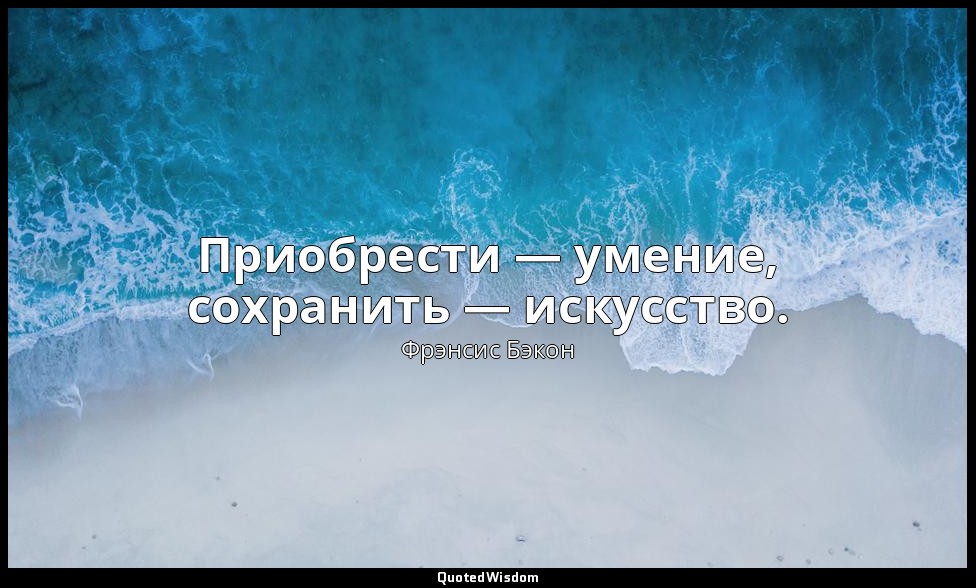 Приобрести — умение, сохранить — искусство. — Фрэнсис Бэкон