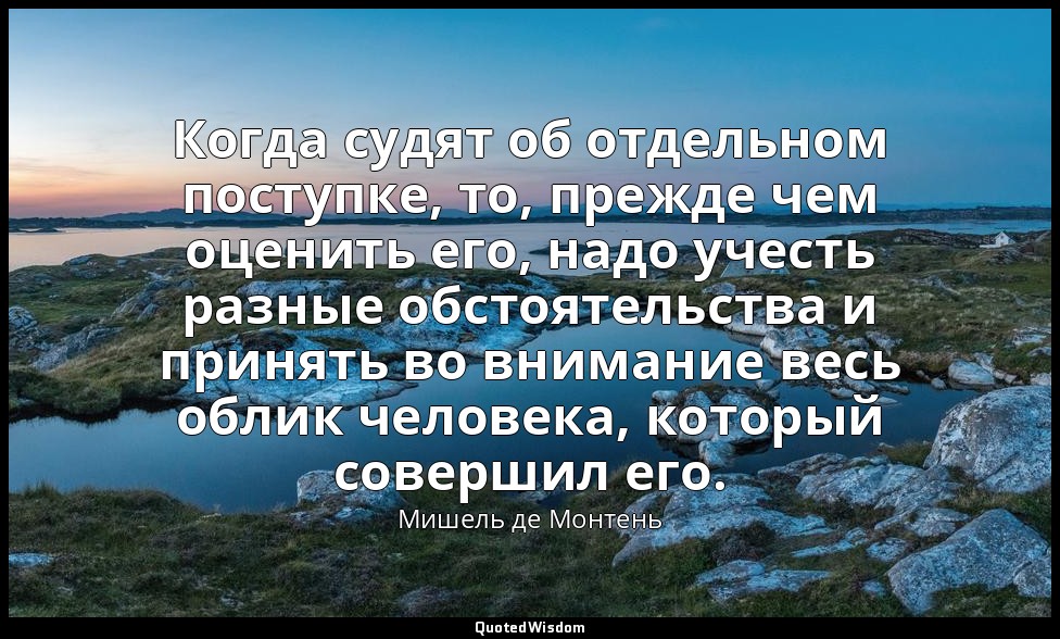 Когда судят об отдельном поступке, то, прежде чем оценить его, надо учесть разны — Мишель де Монтень