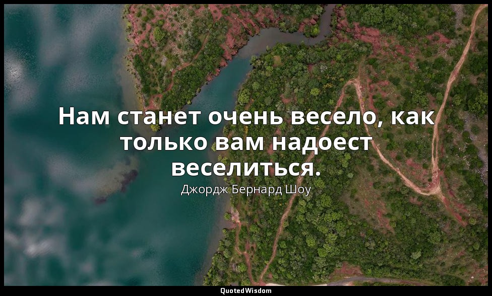 Нам станет очень весело, как только вам надоест веселиться. — Джордж Бернард Шоу