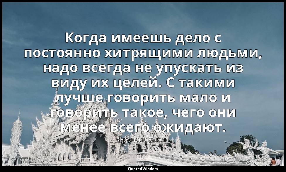 Когда имеешь дело с постоянно хитрящими людьми, надо всегда не упускать из виду  — Фрэнсис Бэкон