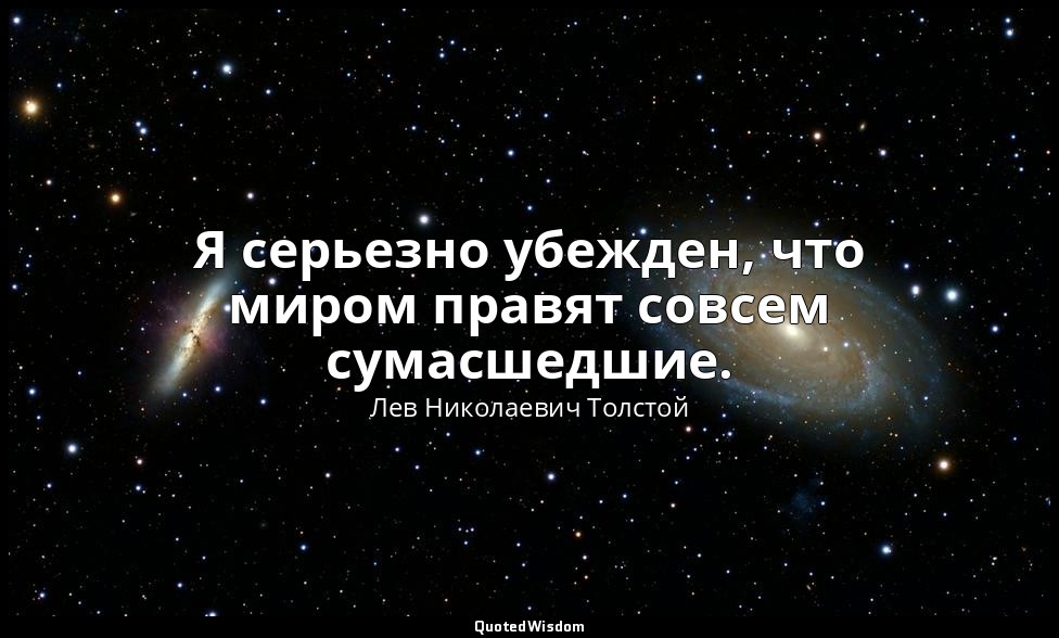 Я серьезно убежден, что миром правят совсем сумасшедшие. (Дневник: 12 июля 1900  — Лев Николаевич Толстой