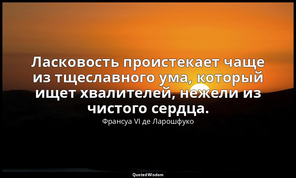 Ласковость проистекает чаще из тщеславного ума, который ищет хвалителей, нежели  — Франсуа VI де Ларошфуко