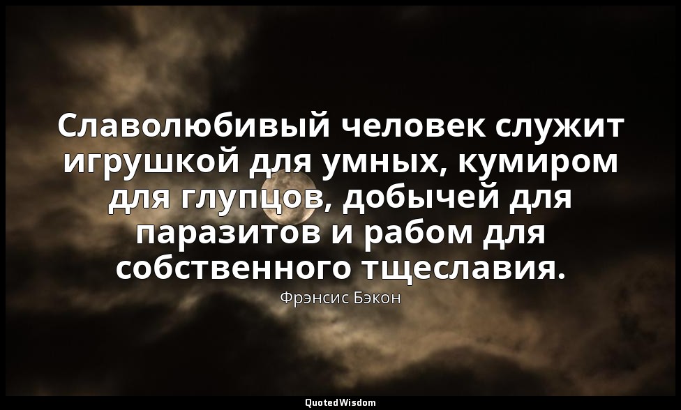 Славолюбивый человек служит игрушкой для умных, кумиром для глупцов, добычей для — Фрэнсис Бэкон