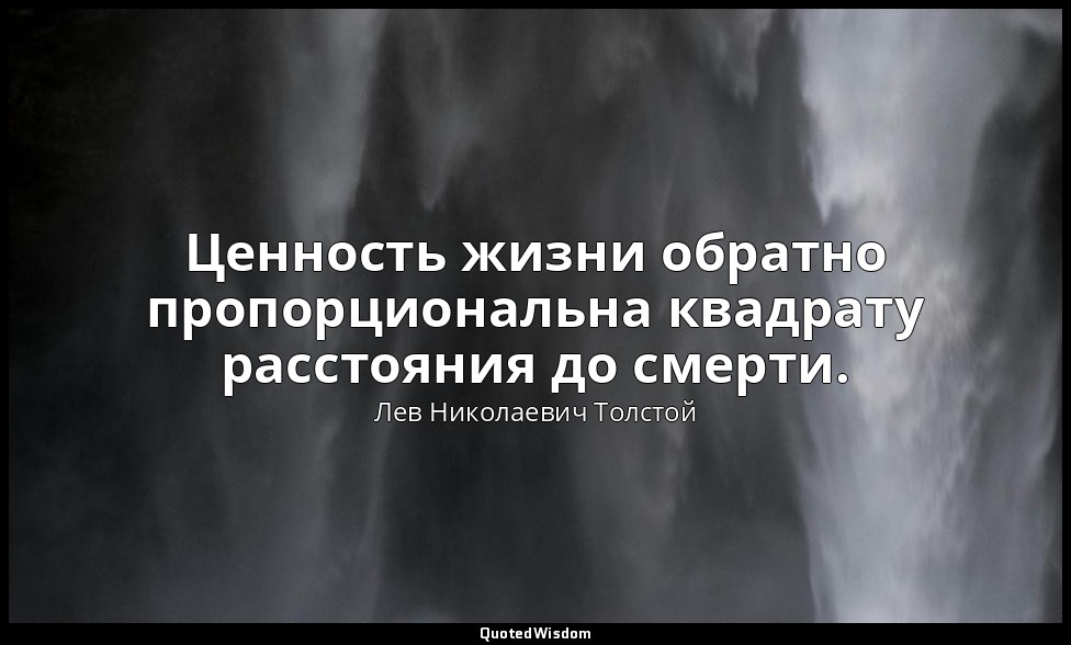 Ценность жизни обратно пропорциональна квадрату расстояния до смерти. — Лев Николаевич Толстой