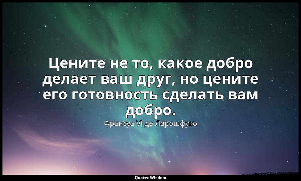 Цените не то, какое добро делает ваш друг, но цените его готовность сделать вам  — Франсуа VI де Ларошфуко