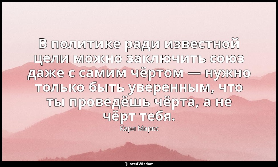 В политике ради известной цели можно заключить союз даже с самим чёртом — нужно  — Карл Маркс