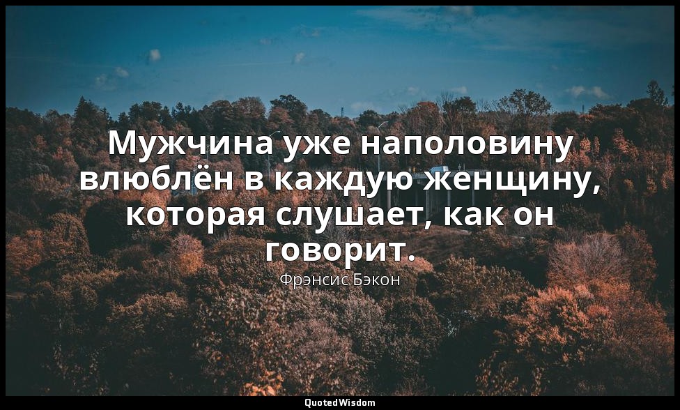 Мужчина уже наполовину влюблён в каждую женщину, которая слушает, как он говорит — Фрэнсис Бэкон