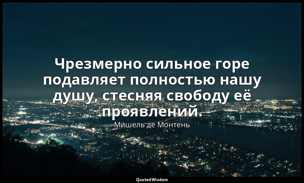 Чрезмерно сильное горе подавляет полностью нашу душу, стесняя свободу её проявле — Мишель де Монтень