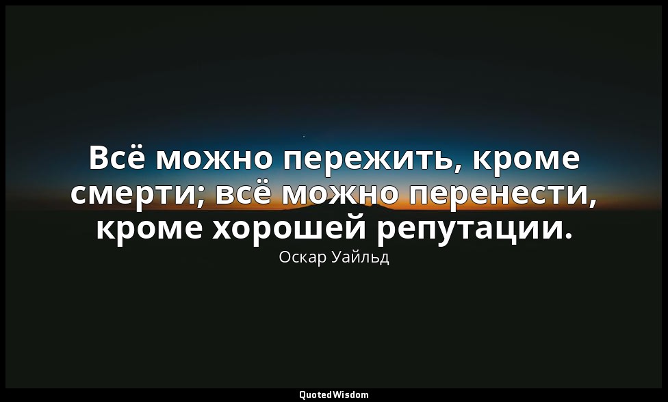 Всё можно пережить, кроме смерти; всё можно перенести, кроме хорошей репутации. — Оскар Уайльд