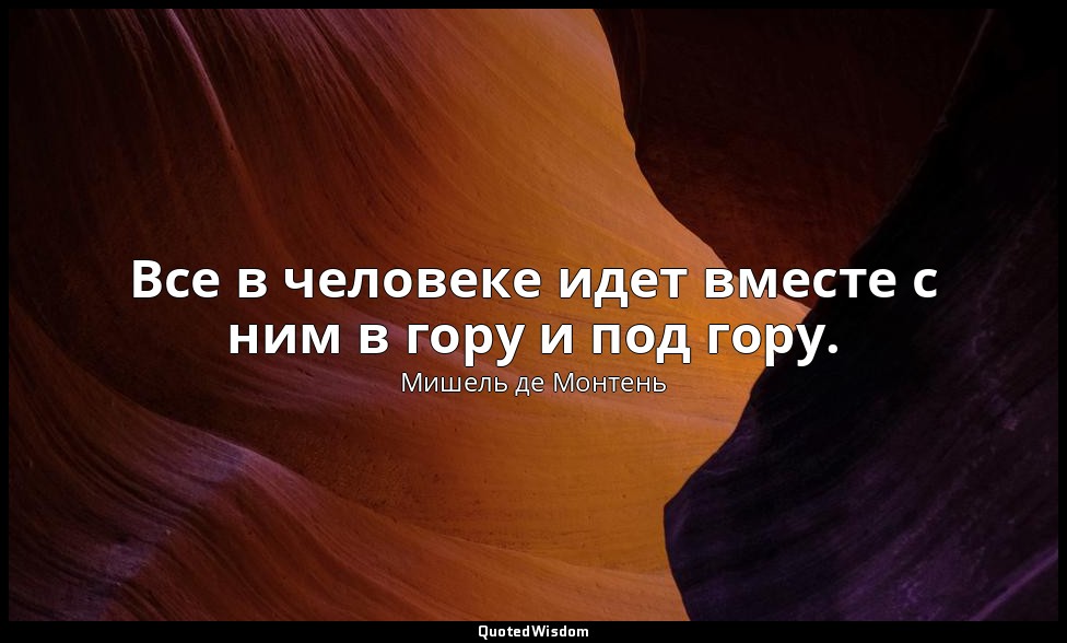 Все в человеке идет вместе с ним в гору и под гору. — Мишель де Монтень