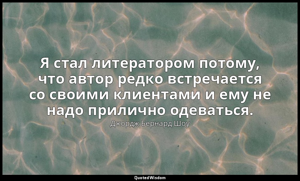 Я стал литератором потому, что автор редко встречается со своими клиентами и ему — Джордж Бернард Шоу