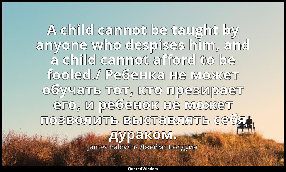 A child cannot be taught by anyone who despises him, and a child cannot afford t — James Baldwin/ Джеймс Болдуин