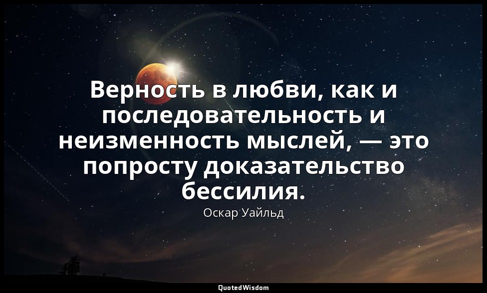 Верность в любви, как и последовательность и неизменность мыслей, — это попросту — Оскар Уайльд