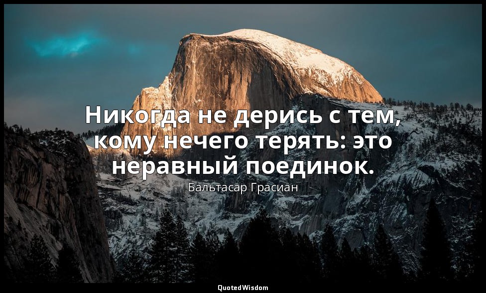 Никогда не дерись с тем, кому нечего терять: это неравный поединок. — Бальтасар Грасиан