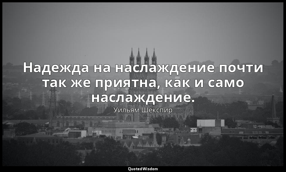 Надежда на наслаждение почти так же приятна, как и само наслаждение. — Уильям Шекспир