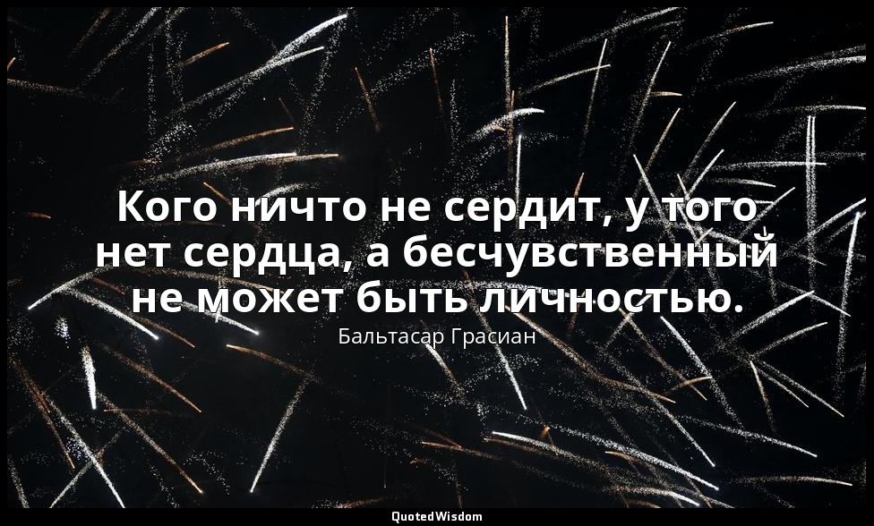 Кого ничто не сердит, у того нет сердца, а бесчувственный не может быть личность — Бальтасар Грасиан