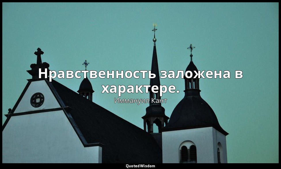 Нравственность заложена в характере. — Иммануил Кант