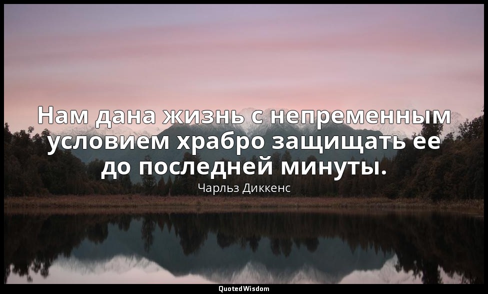 Нам дана жизнь с непременным условием храбро защищать ее до последней минуты. — Чарльз Диккенс
