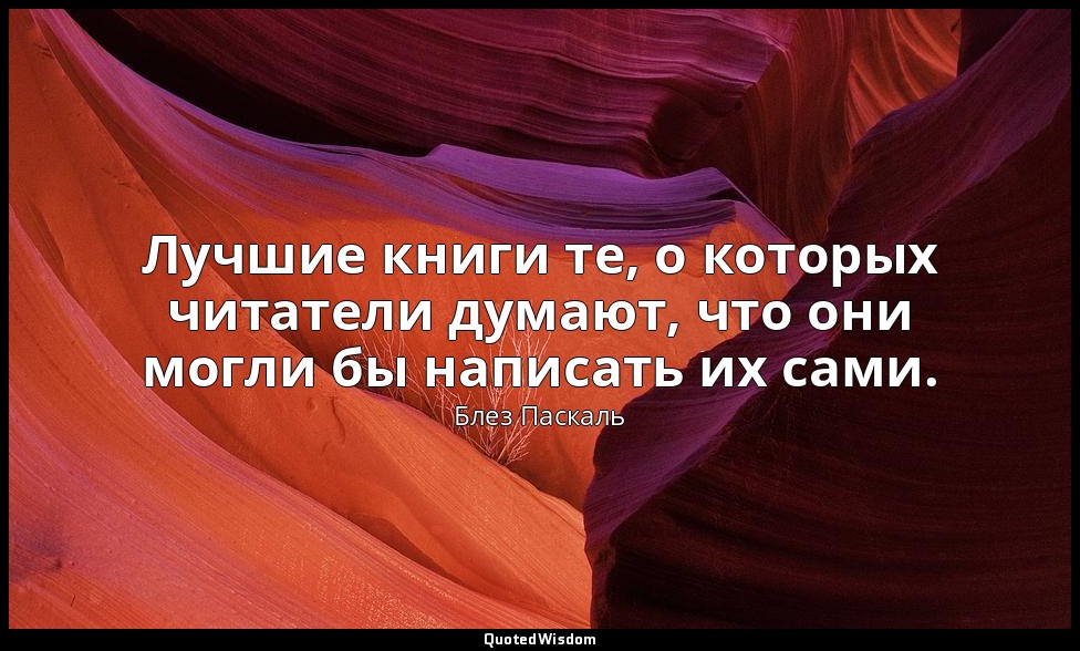 Лучшие книги те, о которых читатели думают, что они могли бы написать их сами. — Блез Паскаль