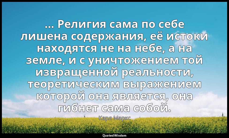 … Религия сама по себе лишена содержания, её истоки находятся не на небе, а на з — Карл Маркс
