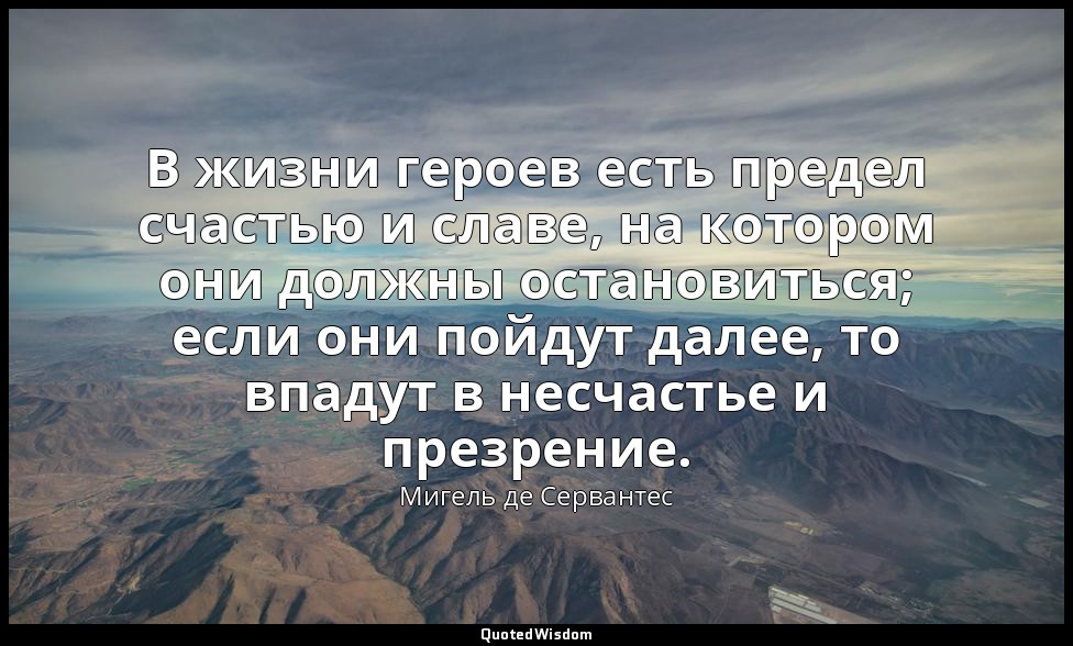 В жизни героев есть предел счастью и славе, на котором они должны остановиться;  — Мигель де Сервантес
