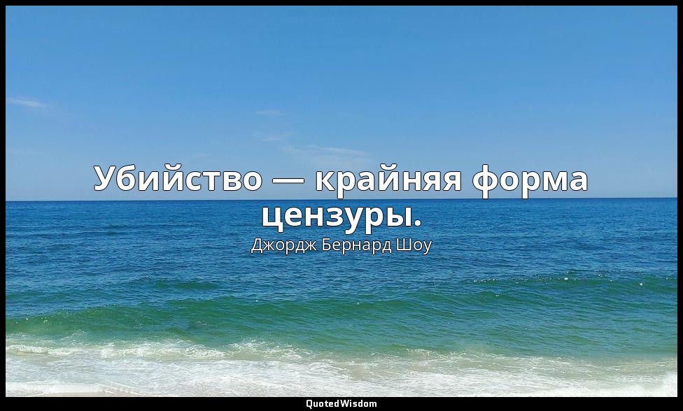 Убийство — крайняя форма цензуры. — Джордж Бернард Шоу
