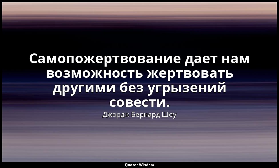 Самопожертвование дает нам возможность жертвовать другими без угрызений совести. — Джордж Бернард Шоу