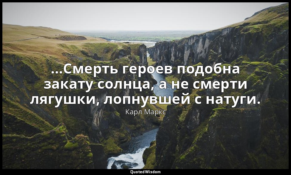 …Смерть героев подобна закату солнца, а не смерти лягушки, лопнувшей с натуги. — Карл Маркс