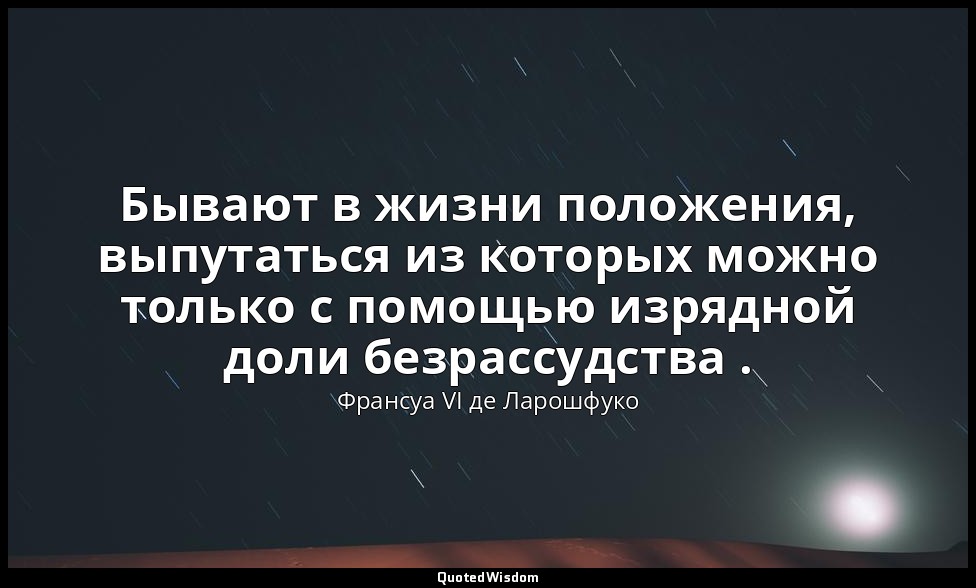 Бывают в жизни положения, выпутаться из которых можно только с помощью изрядной  — Франсуа VI де Ларошфуко