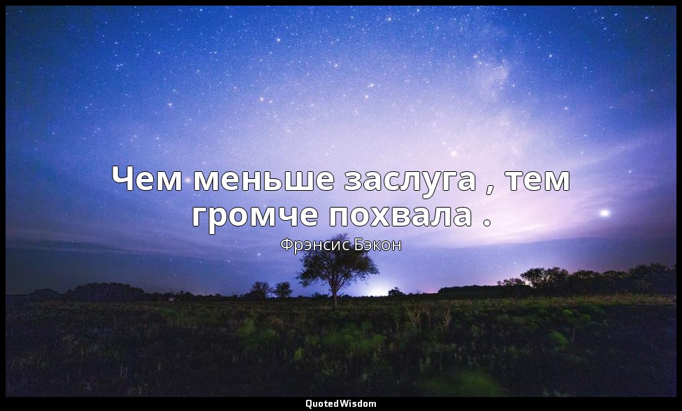 Чем меньше заслуга , тем громче похвала . — Фрэнсис Бэкон
