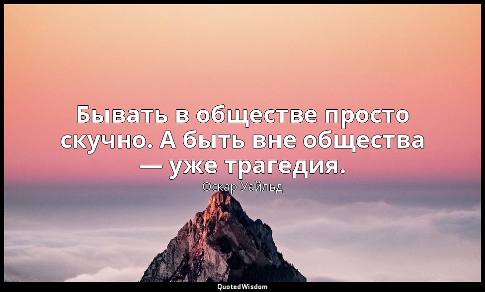 Бывать в обществе просто скучно. А быть вне общества — уже трагедия. — Оскар Уайльд