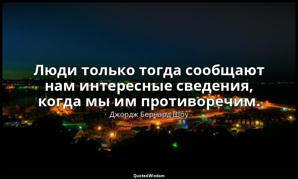 Люди только тогда сообщают нам интересные сведения, когда мы им противоречим. — Джордж Бернард Шоу