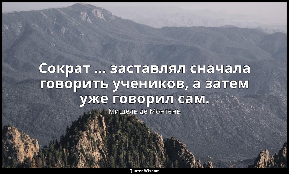 Сократ … заставлял сначала говорить учеников, а затем уже говорил сам. — Мишель де Монтень
