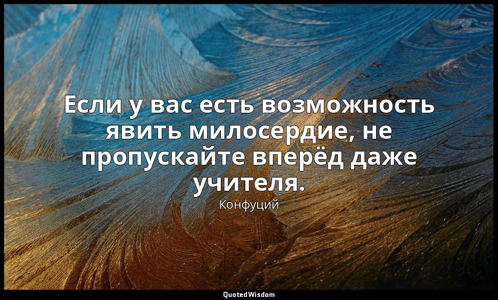 Если у вас есть возможность явить милосердие, не пропускайте вперёд даже учителя — Конфуций