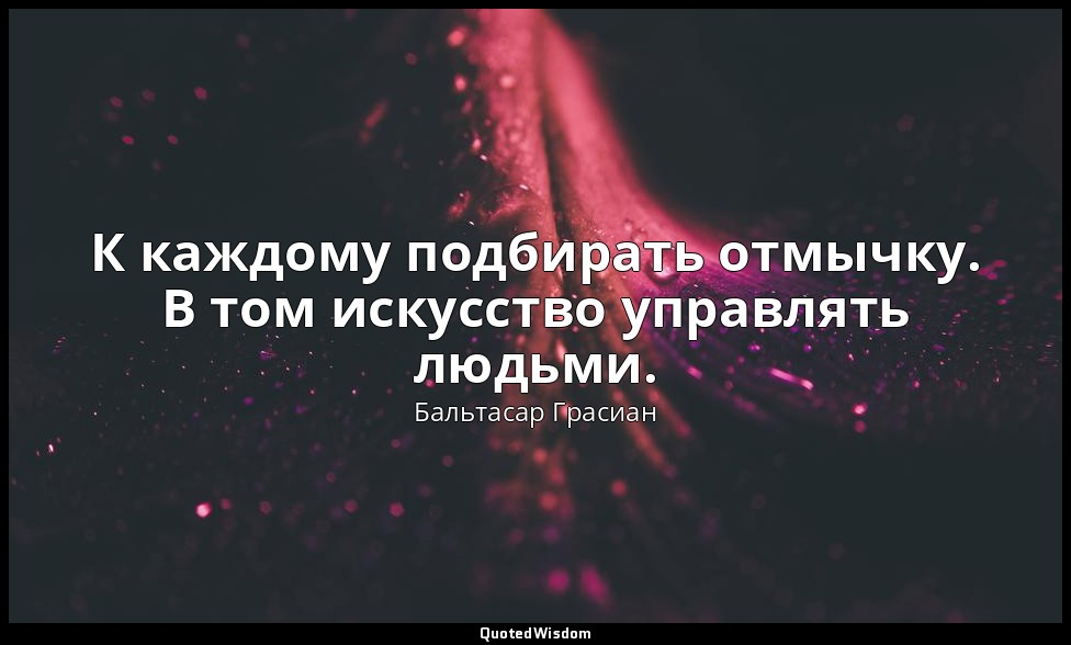 К каждому подбирать отмычку. В том искусство управлять людьми. — Бальтасар Грасиан