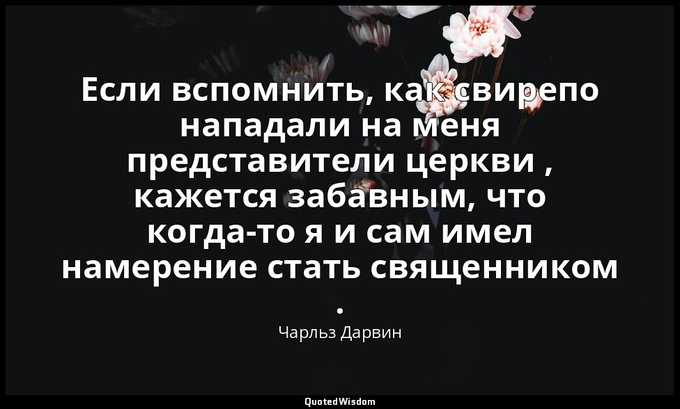 Если вспомнить, как свирепо нападали на меня представители церкви , кажется заба — Чарльз Дарвин
