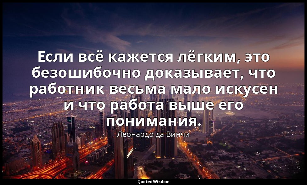 Если всё кажется лёгким, это безошибочно доказывает, что работник весьма мало ис — Леонардо да Винчи